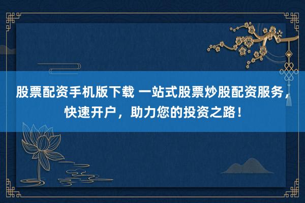 股票配资手机版下载 一站式股票炒股配资服务，快速开户，助力您的投资之路！