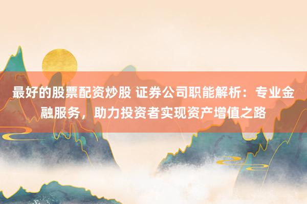 最好的股票配资炒股 证券公司职能解析：专业金融服务，助力投资者实现资产增值之路