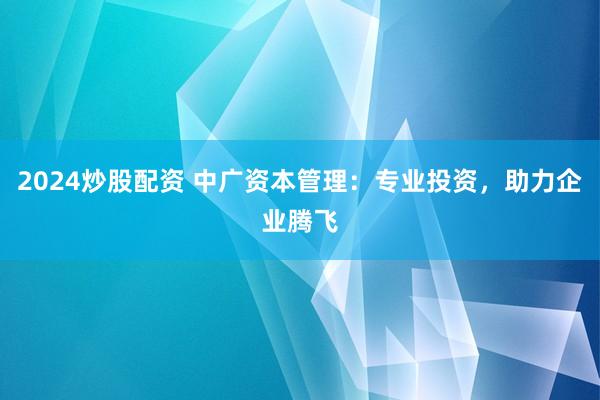 2024炒股配资 中广资本管理：专业投资，助力企业腾飞