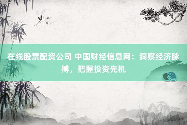在线股票配资公司 中国财经信息网：洞察经济脉搏，把握投资先机