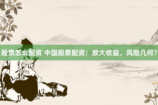 股票怎么配资 中国股票配资：放大收益，风险几何？