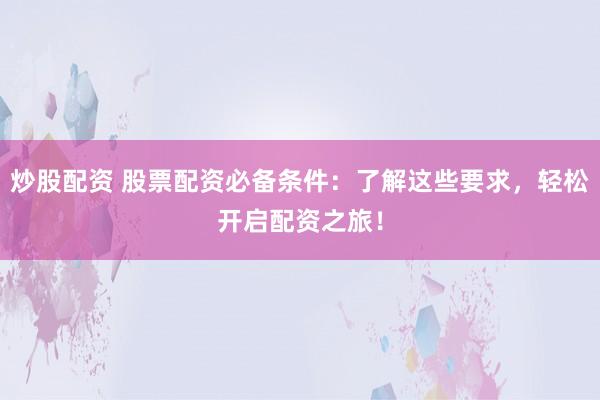 炒股配资 股票配资必备条件：了解这些要求，轻松开启配资之旅！