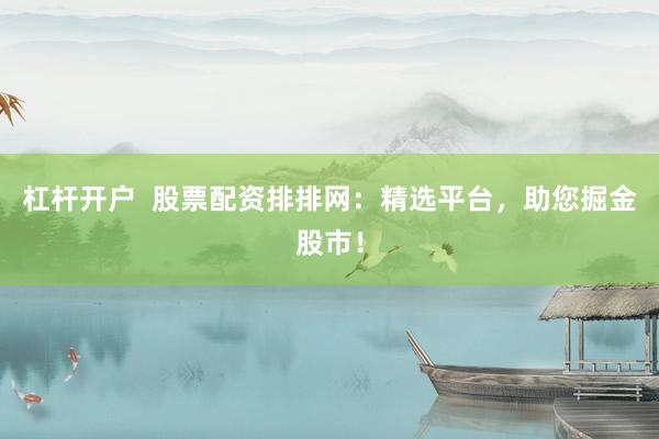 杠杆开户  股票配资排排网：精选平台，助您掘金股市！
