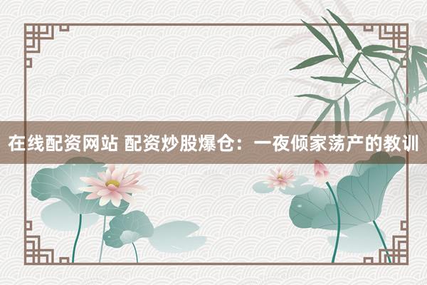 在线配资网站 配资炒股爆仓：一夜倾家荡产的教训