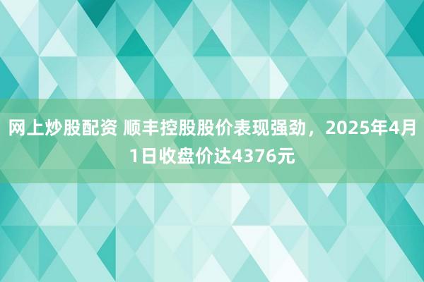 网上炒股配资 顺丰控股股价表现强劲，2025年4月1日收盘价达4376元
