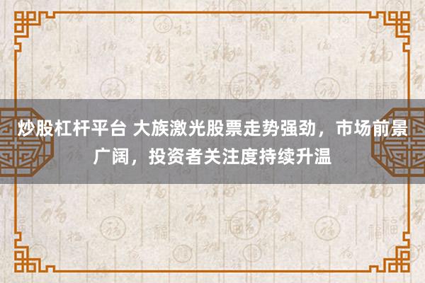 炒股杠杆平台 大族激光股票走势强劲，市场前景广阔，投资者关注度持续升温