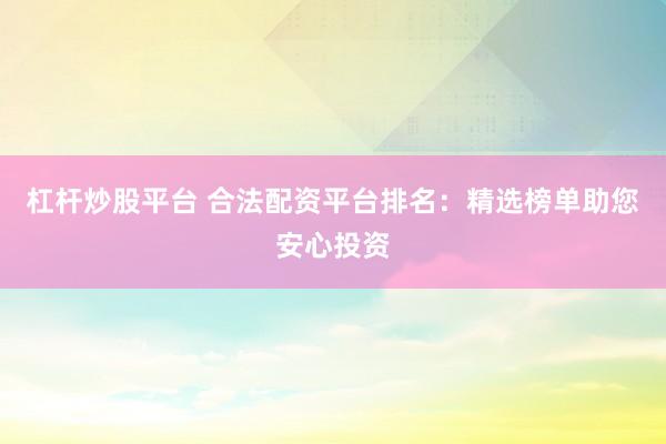 杠杆炒股平台 合法配资平台排名：精选榜单助您安心投资