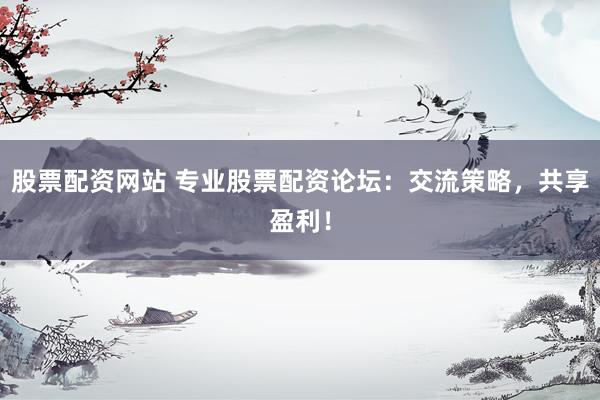股票配资网站 专业股票配资论坛：交流策略，共享盈利！