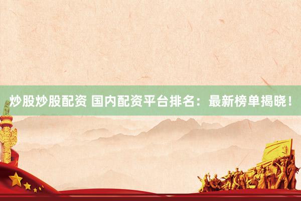 炒股炒股配资 国内配资平台排名：最新榜单揭晓！