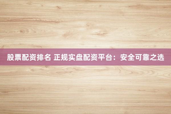 股票配资排名 正规实盘配资平台：安全可靠之选