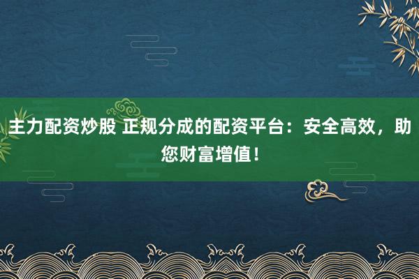 主力配资炒股 正规分成的配资平台：安全高效，助您财富增值！