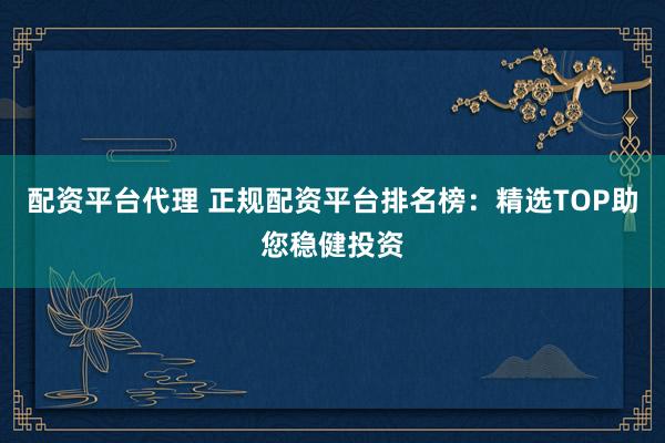 配资平台代理 正规配资平台排名榜：精选TOP助您稳健投资