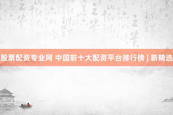 股票配资专业网 中国前十大配资平台排行榜 | 新精选