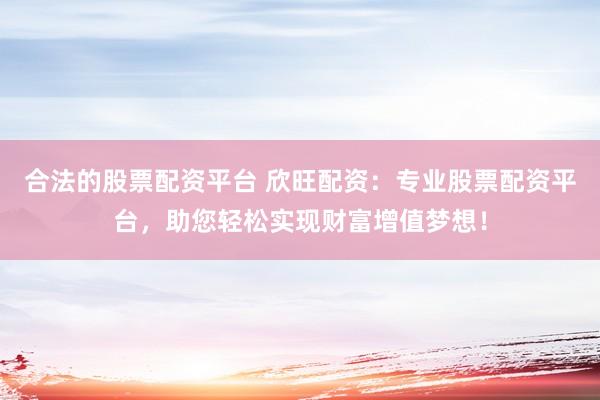 合法的股票配资平台 欣旺配资：专业股票配资平台，助您轻松实现财富增值梦想！