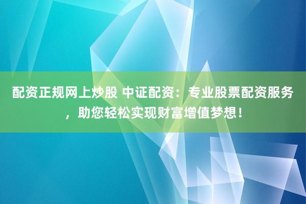 配资正规网上炒股 中证配资：专业股票配资服务，助您轻松实现财富增值梦想！