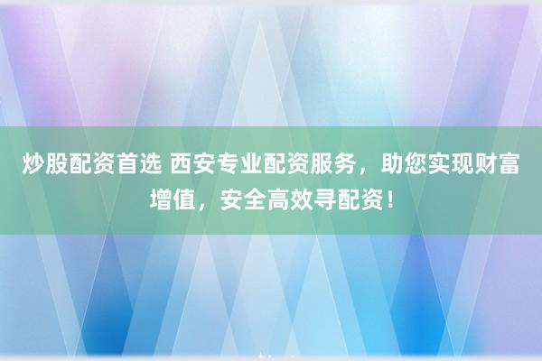 炒股配资首选 西安专业配资服务，助您实现财富增值，安全高效寻配资！