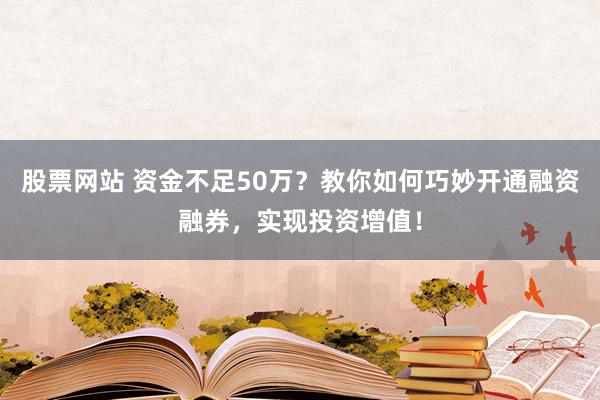 股票网站 资金不足50万？教你如何巧妙开通融资融券，实现投资增值！