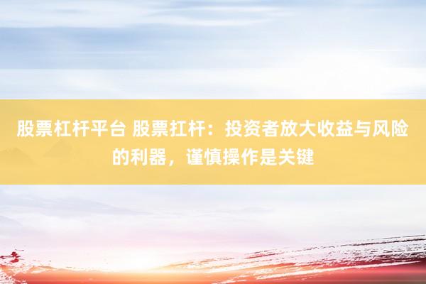 股票杠杆平台 股票扛杆：投资者放大收益与风险的利器，谨慎操作是关键