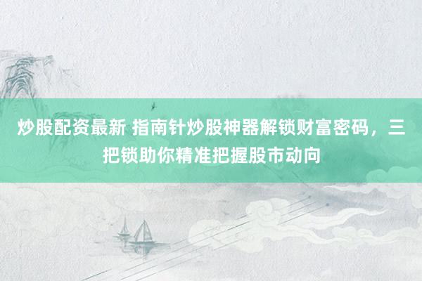 炒股配资最新 指南针炒股神器解锁财富密码，三把锁助你精准把握股市动向