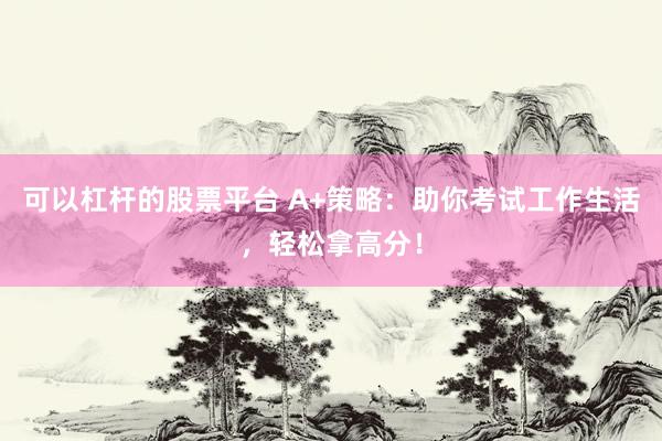 可以杠杆的股票平台 A+策略：助你考试工作生活，轻松拿高分！