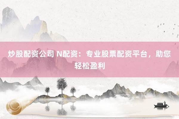 炒股配资公司 N配资：专业股票配资平台，助您轻松盈利