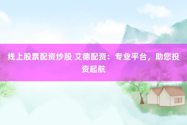 线上股票配资炒股 艾德配资：专业平台，助您投资起航