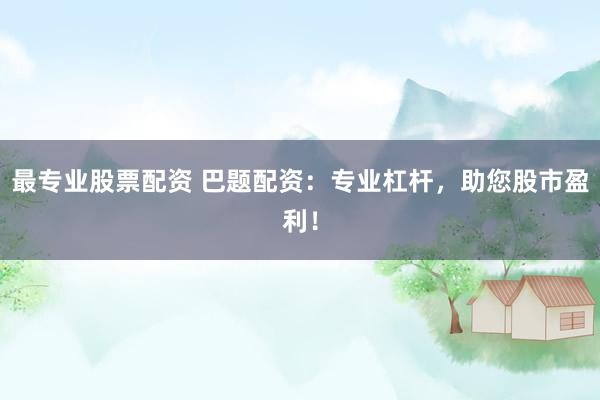 最专业股票配资 巴题配资：专业杠杆，助您股市盈利！