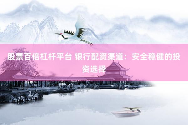 股票百倍杠杆平台 银行配资渠道：安全稳健的投资选择