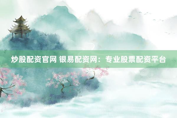 炒股配资官网 银易配资网：专业股票配资平台