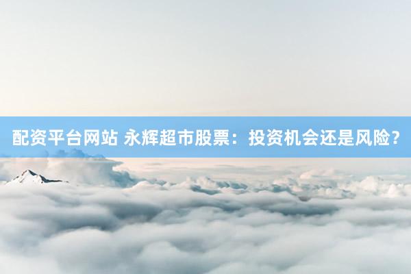 配资平台网站 永辉超市股票：投资机会还是风险？