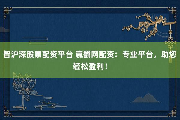 智沪深股票配资平台 赢翻网配资：专业平台，助您轻松盈利！