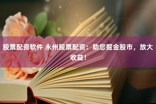 股票配资软件 永州股票配资：助您掘金股市，放大收益！