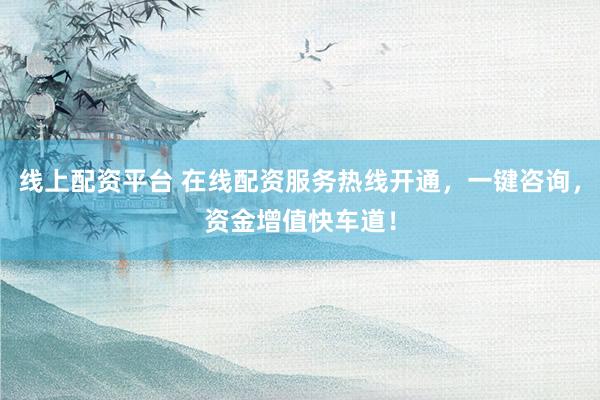 线上配资平台 在线配资服务热线开通，一键咨询，资金增值快车道！