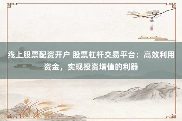 线上股票配资开户 股票杠杆交易平台：高效利用资金，实现投资增值的利器