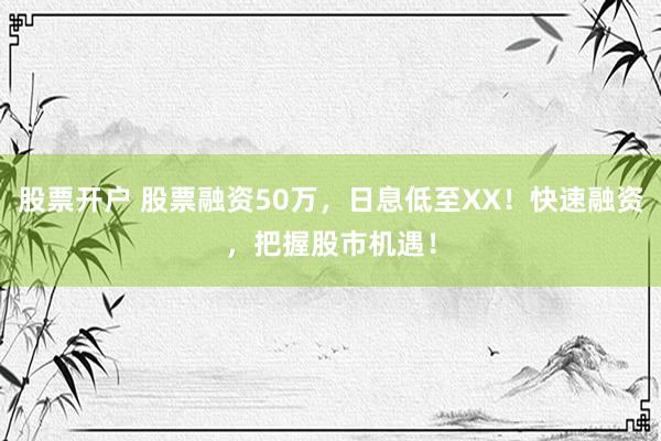 股票开户 股票融资50万，日息低至XX！快速融资，把握股市机遇！