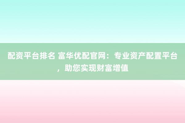 配资平台排名 富华优配官网：专业资产配置平台，助您实现财富增值