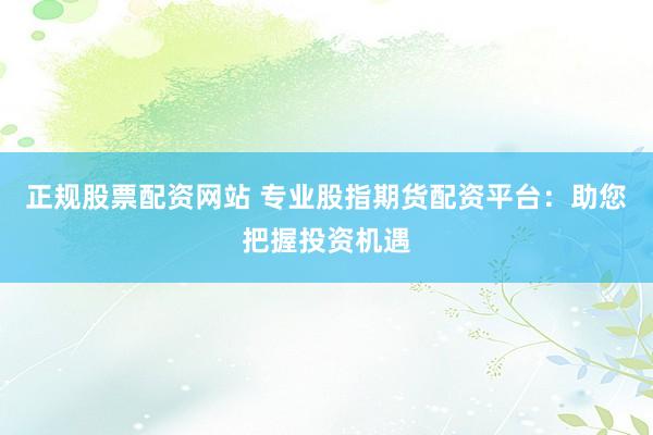正规股票配资网站 专业股指期货配资平台：助您把握投资机遇