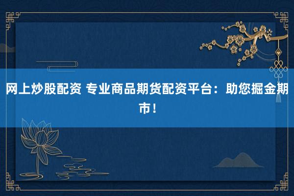 网上炒股配资 专业商品期货配资平台：助您掘金期市！