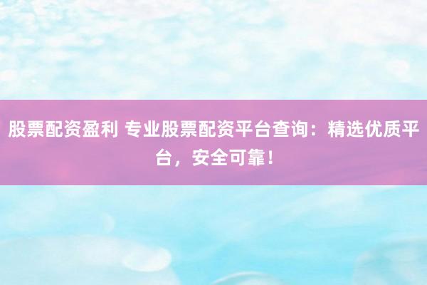 股票配资盈利 专业股票配资平台查询：精选优质平台，安全可靠！