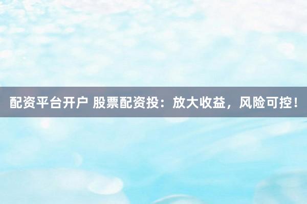 配资平台开户 股票配资投：放大收益，风险可控！