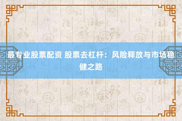 最专业股票配资 股票去杠杆：风险释放与市场稳健之路