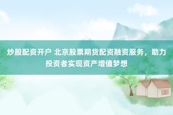 炒股配资开户 北京股票期货配资融资服务，助力投资者实现资产增值梦想