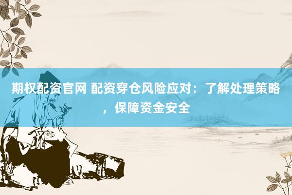期权配资官网 配资穿仓风险应对：了解处理策略，保障资金安全