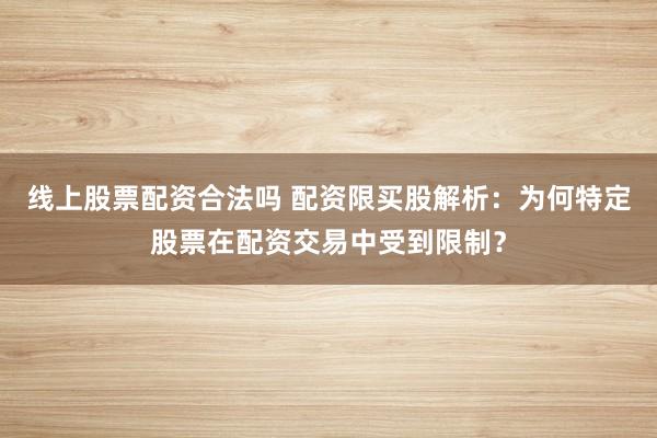 线上股票配资合法吗 配资限买股解析：为何特定股票在配资交易中受到限制？