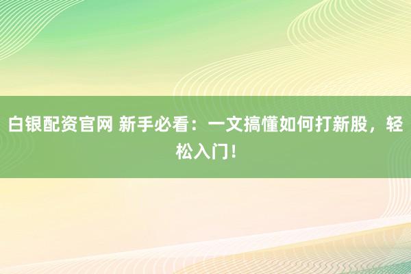 白银配资官网 新手必看：一文搞懂如何打新股，轻松入门！