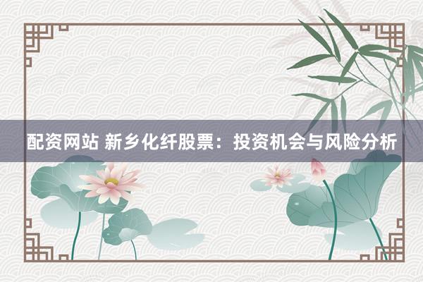 配资网站 新乡化纤股票：投资机会与风险分析