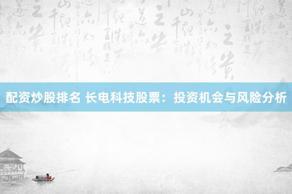 配资炒股排名 长电科技股票：投资机会与风险分析