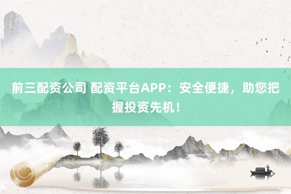 前三配资公司 配资平台APP：安全便捷，助您把握投资先机！