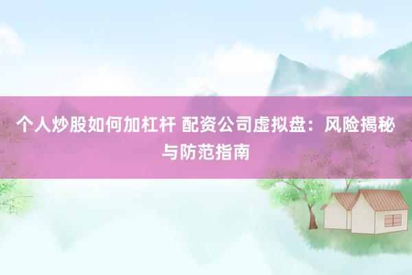 个人炒股如何加杠杆 配资公司虚拟盘：风险揭秘与防范指南