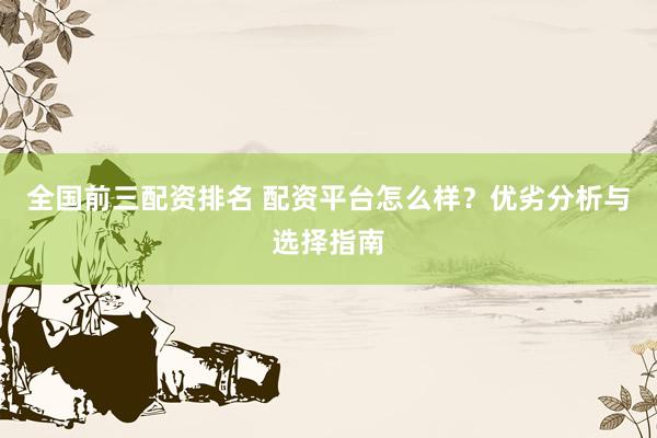 全国前三配资排名 配资平台怎么样？优劣分析与选择指南